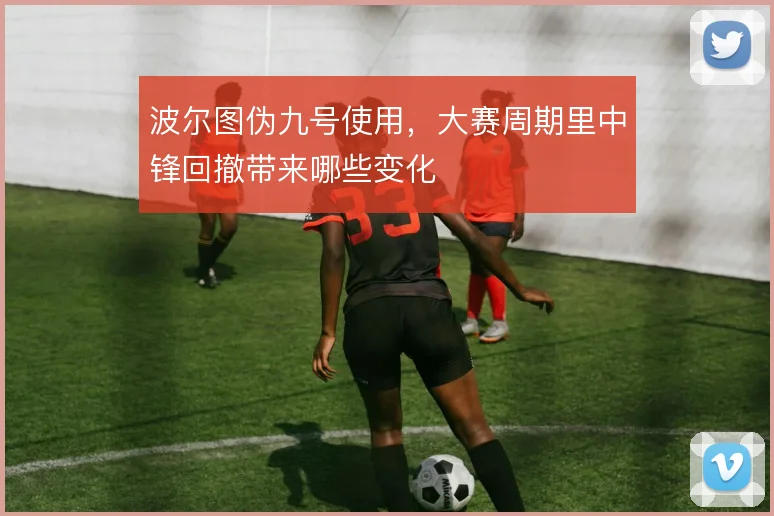 波尔图伪九号使用，大赛周期里中锋回撤带来哪些变化