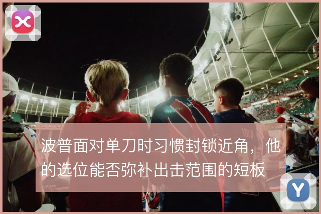 波普面对单刀时习惯封锁近角，他的选位能否弥补出击范围的短板