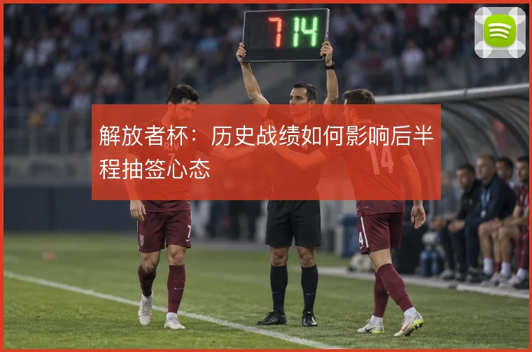 解放者杯:历史战绩如何影响后半程抽签心态