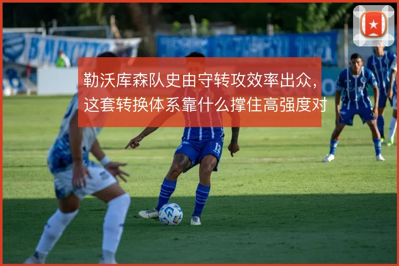 勒沃库森队史由守转攻效率出众，这套转换体系靠什么撑住高强度对抗