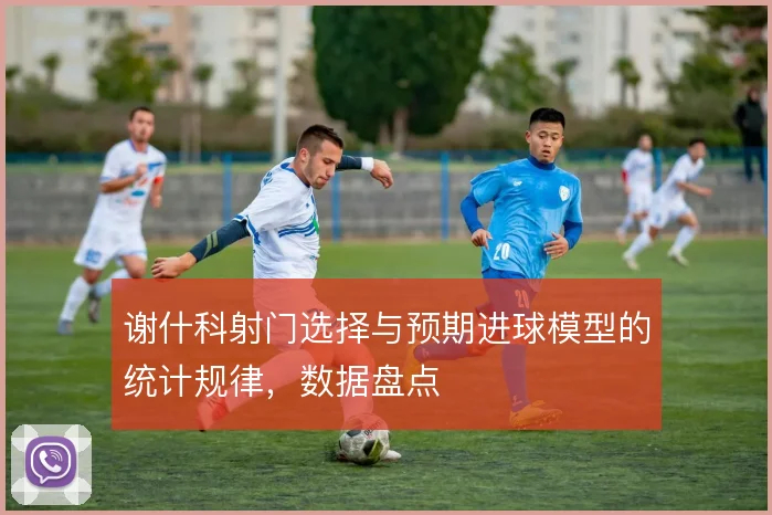 谢什科射门选择与预期进球模型的统计规律，数据盘点