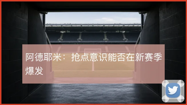 阿德耶米：抢点意识能否在新赛季爆发