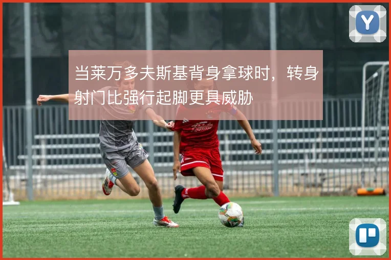 当莱万多夫斯基背身拿球时，转身射门比强行起脚更具威胁