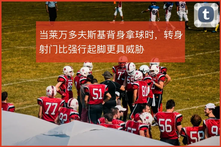 当莱万多夫斯基背身拿球时，转身射门比强行起脚更具威胁