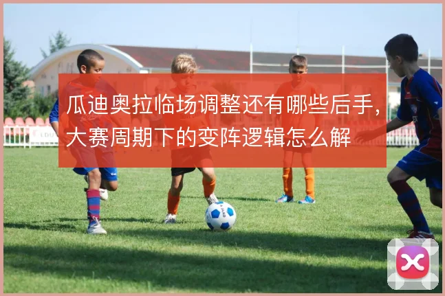 瓜迪奥拉临场调整还有哪些后手，大赛周期下的变阵逻辑怎么解