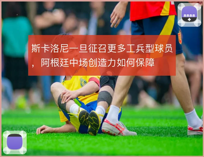 斯卡洛尼一旦征召更多工兵型球员，阿根廷中场创造力如何保障