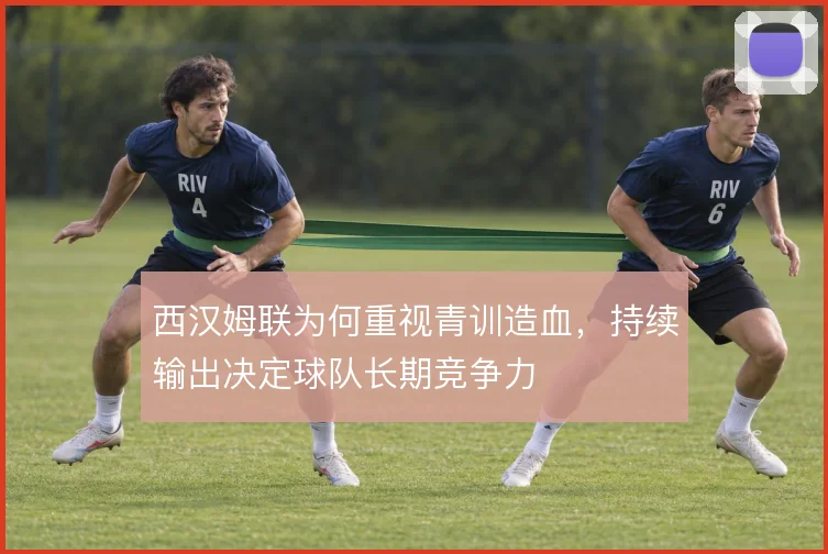 西汉姆联为何重视青训造血，持续输出决定球队长期竞争力