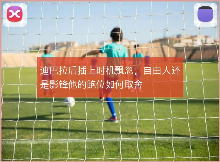 迪巴拉后插上时机飘忽，自由人还是影锋他的跑位如何取舍