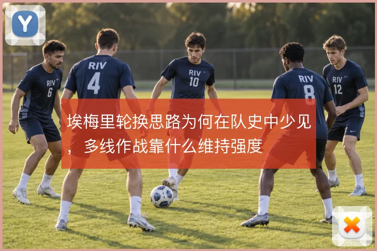 埃梅里轮换思路为何在队史中少见，多线作战靠什么维持强度
