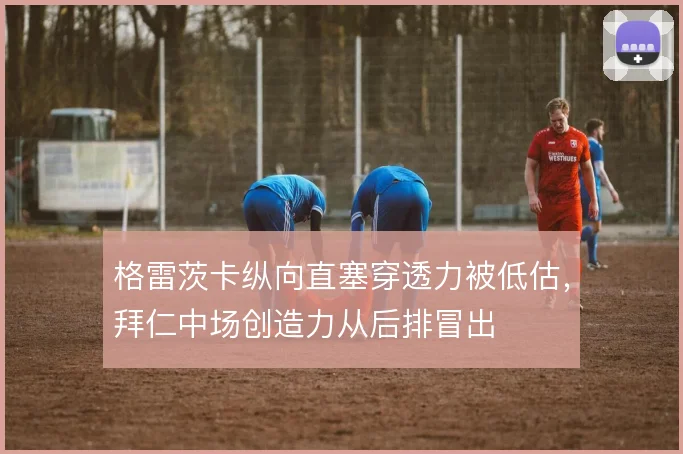格雷茨卡纵向直塞穿透力被低估，拜仁中场创造力从后排冒出