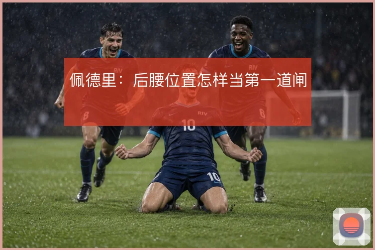 佩德里：后腰位置怎样当第一道闸