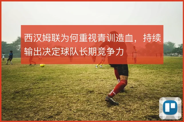 西汉姆联为何重视青训造血,持续输出决定球队长期竞争力