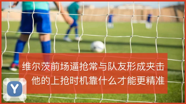 维尔茨前场逼抢常与队友形成夹击，他的上抢时机靠什么才能更精准