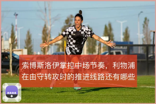 索博斯洛伊掌控中场节奏，利物浦在由守转攻时的推进线路还有哪些变化